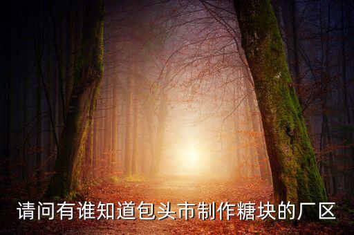 包頭糖廠什么時(shí)后拆，請(qǐng)問(wèn)有誰(shuí)知道包頭市制作糖塊的廠區(qū)