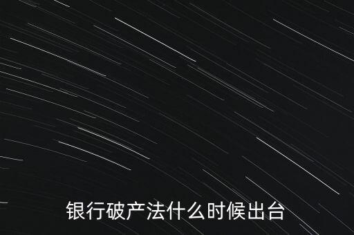 銀行破產(chǎn)法什么時候出臺