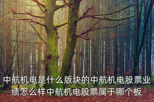 中航機(jī)電是什么版塊的中航機(jī)電股票業(yè)績(jī)?cè)趺礃又泻綑C(jī)電股票屬于哪個(gè)板