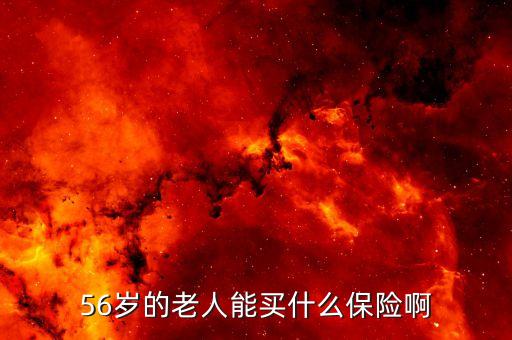 56歲老人買什么保險(xiǎn)，56歲的老人能買什么保險(xiǎn)啊
