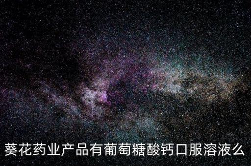鐵力葵花藥業(yè)都生產(chǎn)什么藥，葵花藥業(yè)產(chǎn)品有葡萄糖酸鈣口服溶液么