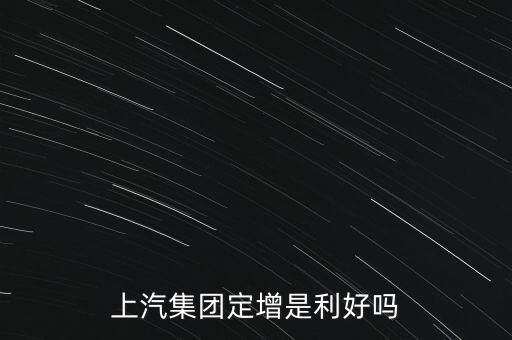 上汽集團(tuán)為什么要定增，上汽集團(tuán)定增是利好嗎