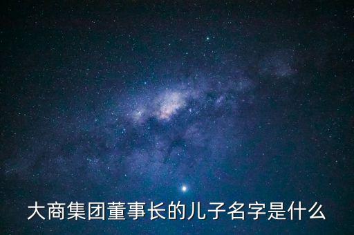 大商集團董事長的兒子名字是什么