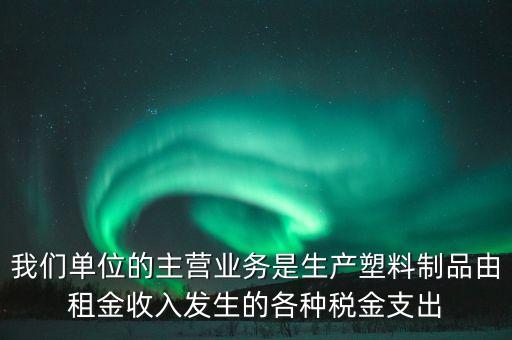 我們單位的主營業(yè)務(wù)是生產(chǎn)塑料制品由租金收入發(fā)生的各種稅金支出