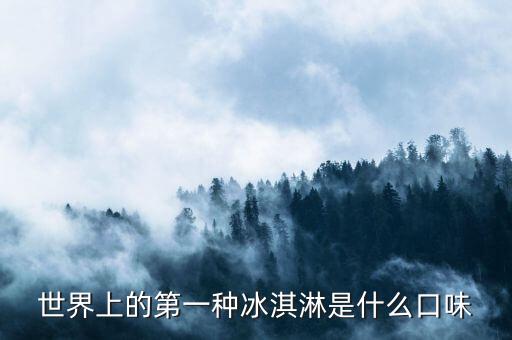 最早的北冰洋是什么口味，世界上的第一種冰淇淋是什么口味