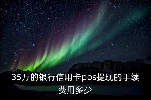 35萬的銀行信用卡pos提現(xiàn)的手續(xù)費(fèi)用多少