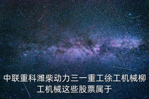 濰柴動(dòng)力屬于什么板塊，中聯(lián)重科濰柴動(dòng)力三一重工徐工機(jī)械柳工機(jī)械這些股票屬于