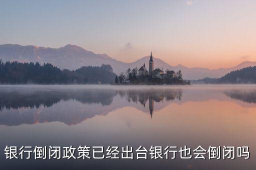 銀行倒閉政策什么時候出臺，銀行倒閉政策已經(jīng)出臺銀行也會倒閉嗎
