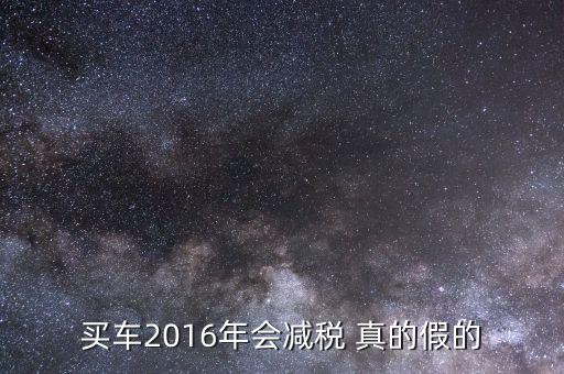 2016買車降稅什么意思，買車2016年會(huì)減稅 真的假的