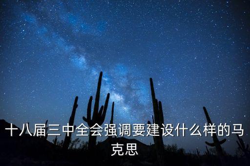 十八屆三中全會明確提出要建立什么，十八屆三中全會強調要建設什么樣的馬克思