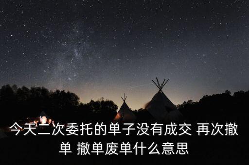 撤單廢單是什么意思，今天二次委托的單子沒有成交 再次撤單 撤單廢單什么意思