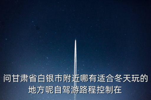 白銀附近有什么好玩的，白銀最好玩的地方在那呢