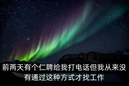 前兩天有個(gè)仁聘給我打電話(huà)但我從來(lái)沒(méi)有通過(guò)這種方式才找工作