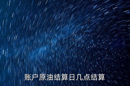 原油1604什么時(shí)候結(jié)算，賬戶原油結(jié)算日幾點(diǎn)結(jié)算