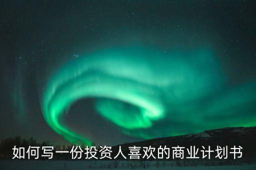 投資人喜歡什么樣的商業(yè)計(jì)劃書，如何寫一份投資人喜歡的商業(yè)計(jì)劃書