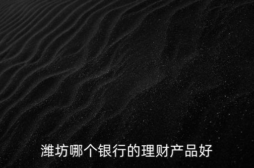 濰坊銀行理財(cái)叫什么，濰坊郵政儲(chǔ)蓄現(xiàn)在有什么理財(cái)產(chǎn)品