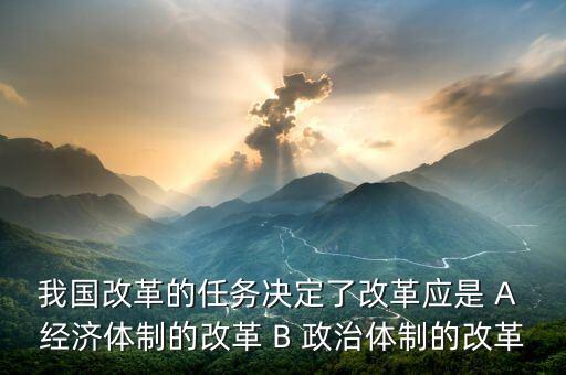 我國改革的任務決定了改革應是 A 經(jīng)濟體制的改革 B 政治體制的改革