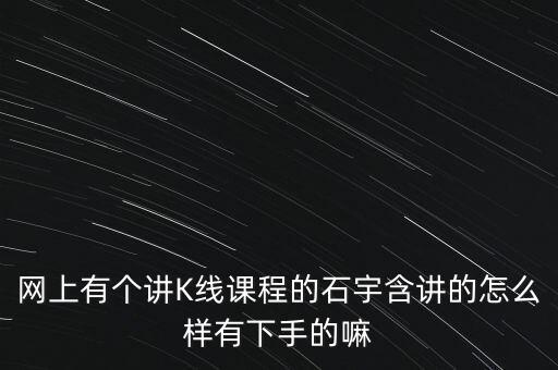 網(wǎng)上有個講K線課程的石宇含講的怎么樣有下手的嘛