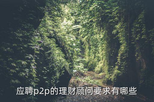 p2p招聘有什么要求么，面試p2p主管應(yīng)具備的條件應(yīng)該怎么招聘