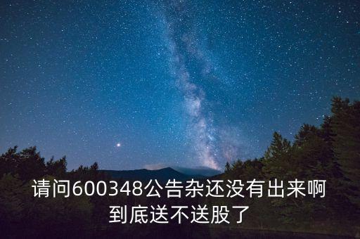 請問600348公告雜還沒有出來啊到底送不送股了