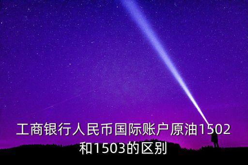 銀行的原油1503和1504什么意思，工商銀行人民幣國際賬戶原油1502和1503的區(qū)別