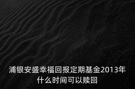 浦銀安盛幸?；貓?bào)定期基金2013年什么時(shí)間可以贖回