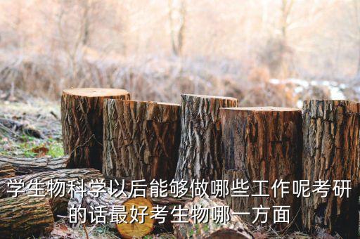 學生物科學以后能夠做哪些工作呢考研的話最好考生物哪一方面