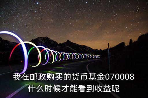 我在郵政購買的貨幣基金070008什么時候才能看到收益呢