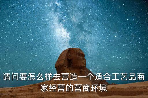 請(qǐng)問要怎么樣去營造一個(gè)適合工藝品商家經(jīng)營的營商環(huán)境