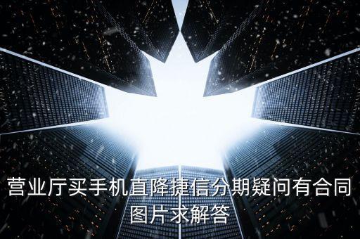 營(yíng)業(yè)廳買手機(jī)直降捷信分期疑問有合同圖片求解答