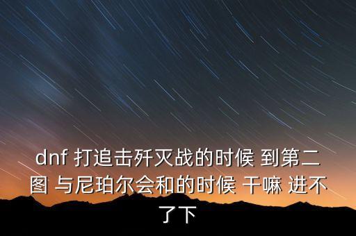 dnf 打追擊殲滅戰(zhàn)的時候 到第二圖 與尼珀爾會和的時候 干嘛 進(jìn)不了下