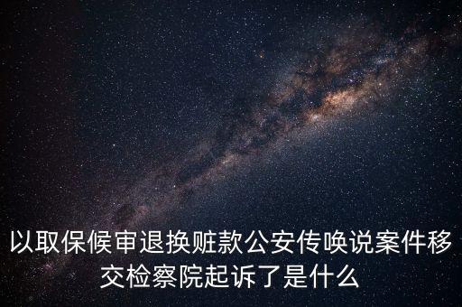 以取保候?qū)復藫Q贓款公安傳喚說案件移交檢察院起訴了是什么