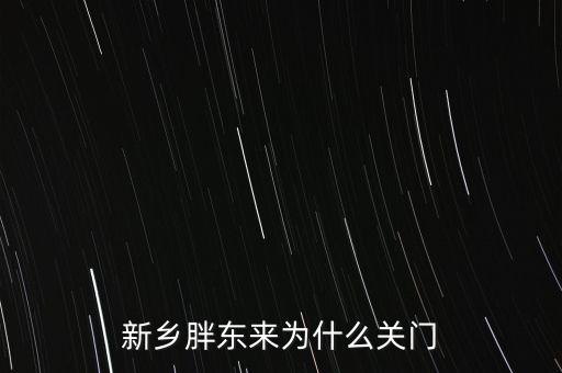 胖東來(lái)為什么退出新鄉(xiāng)市場(chǎng)，胖東來(lái)為什么 要關(guān)閉新鄉(xiāng)店