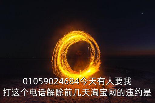 01059024684今天有人要我打這個(gè)電話(huà)解除前幾天淘寶網(wǎng)的違約是