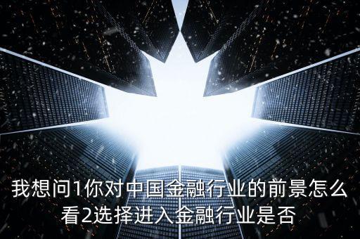 我想問1你對中國金融行業(yè)的前景怎么看2選擇進(jìn)入金融行業(yè)是否
