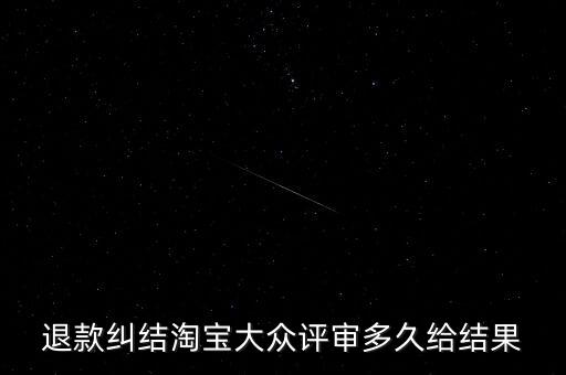 淘寶關(guān)于大眾評(píng)審什么時(shí)候生效，退款糾結(jié)淘寶大眾評(píng)審多久給結(jié)果