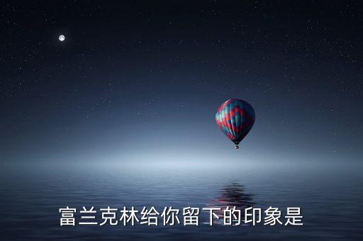 富蘭克林給你留下什么印象，富蘭克林為自己寫的墓志銘為 印刷工富蘭克林 談?wù)勀愕捏w會