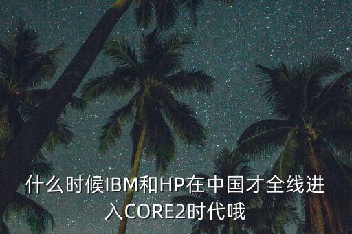 什么時(shí)候IBM和HP在中國才全線進(jìn)入CORE2時(shí)代哦