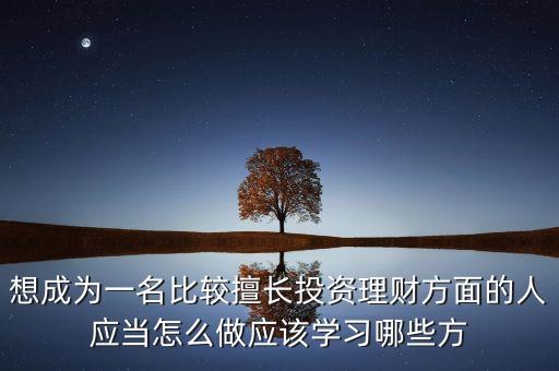 想成為一名比較擅長投資理財方面的人應當怎么做應該學習哪些方