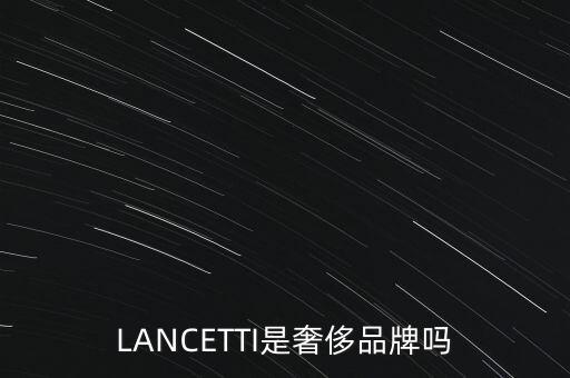 巴西有什么奢侈品品牌，LANCETTI是奢侈品牌嗎