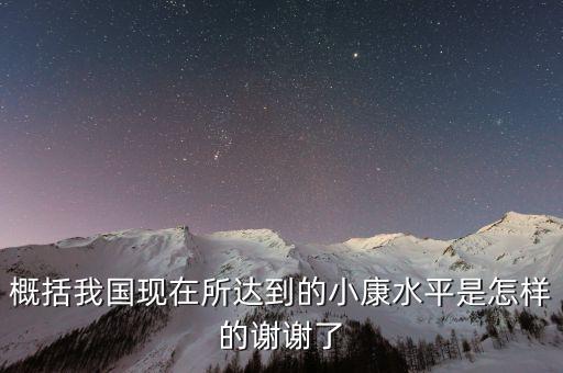 概括我國現(xiàn)在所達到的小康水平是怎樣的謝謝了