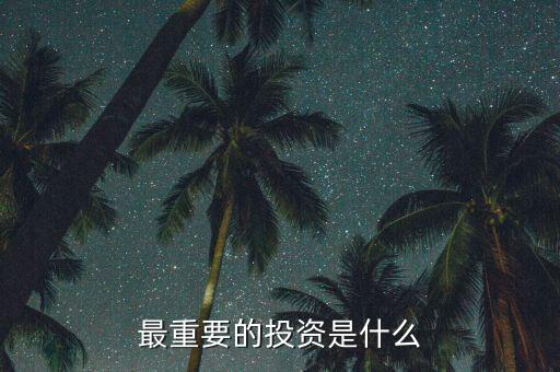 投資什么最重要，現(xiàn)在對(duì)于我們來(lái)說(shuō)投資什么最重要