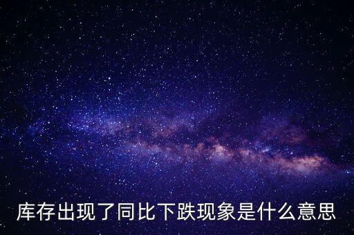 同比減虧是什么意思，庫存出現(xiàn)了同比下跌現(xiàn)象是什么意思