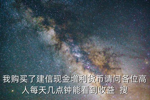 我購買了建信現(xiàn)金增利貨幣請問各位高人每天幾點(diǎn)鐘能看到收益  搜