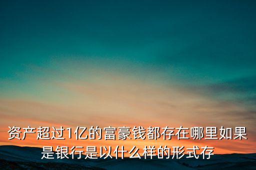 資產(chǎn)超過(guò)1億的富豪錢(qián)都存在哪里如果是銀行是以什么樣的形式存