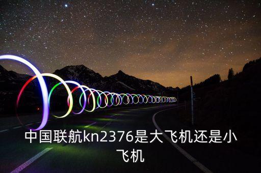 中國聯(lián)航什么飛機，中國聯(lián)航kn2376是大飛機還是小飛機