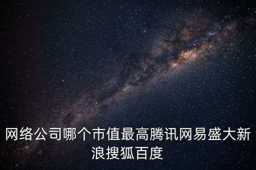盛大網絡股票最高是什么價，網絡公司哪個市值最高騰訊網易盛大新浪搜狐百度