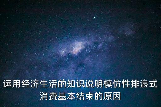 什么叫模仿型排浪式消費(fèi)，運(yùn)用經(jīng)濟(jì)生活的知識(shí)說明模仿性排浪式消費(fèi)基本結(jié)束的原因