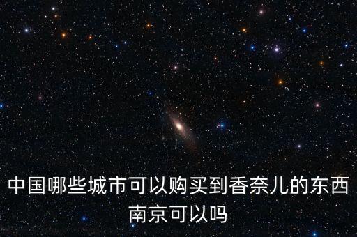 chanel中國什么人會買，中國哪些城市可以購買到香奈兒的東西南京可以嗎