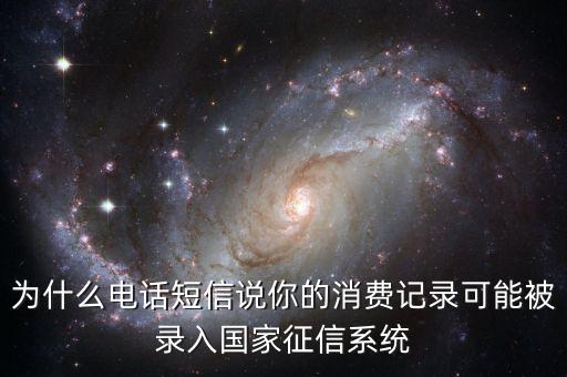 為什么電話(huà)短信說(shuō)你的消費(fèi)記錄可能被錄入國(guó)家征信系統(tǒng)
